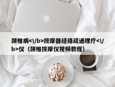 北京颈椎病按摩器经络疏通理疗仪（颈椎按摩仪视频教程）