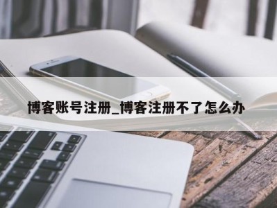 北京博客账号注册_博客注册不了怎么办 