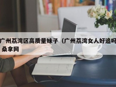 北京广州荔湾区高质量妹子（广州荔湾女人好追吗 桑拿网