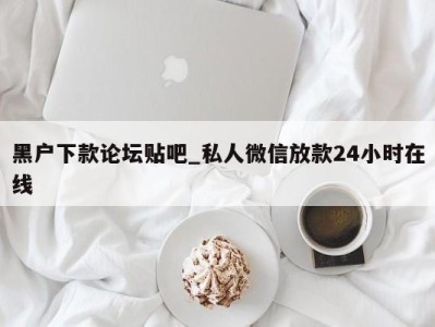 北京黑户下款论坛贴吧_私人微信放款24小时在线 