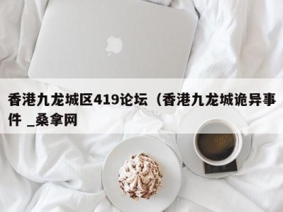 北京香港九龙城区419论坛（香港九龙城诡异事件 _桑拿网