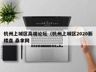 北京杭州上城区高端论坛（杭州上城区2020新楼盘 桑拿网