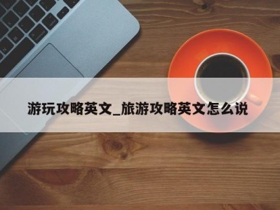 北京游玩攻略英文_旅游攻略英文怎么说 