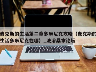 北京麦克斯的生活第二章多米尼克攻略（麦克斯的生活多米尼克在哪）_洗浴桑拿论坛