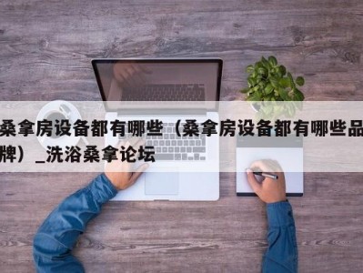 北京桑拿房设备都有哪些（桑拿房设备都有哪些品牌）_洗浴桑拿论坛