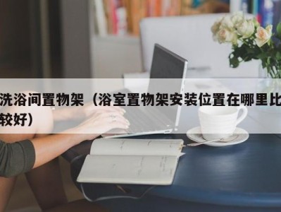 北京洗浴间置物架（浴室置物架安装位置在哪里比较好）