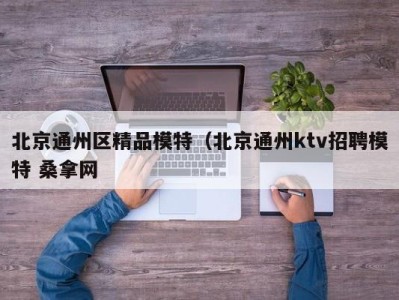 北京通州区精品模特（北京通州ktv招聘模特 桑拿网