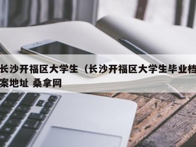 北京长沙开福区大学生（长沙开福区大学生毕业档案地址 桑拿网