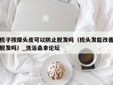 北京梳子按摩头皮可以防止脱发吗（梳头发能改善脱发吗）_洗浴桑拿论坛