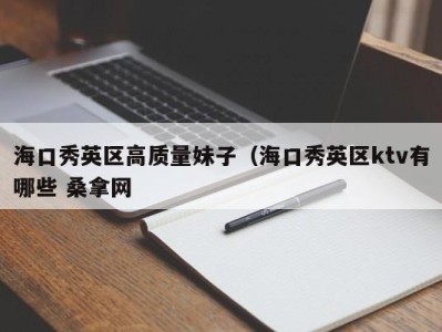 北京海口秀英区高质量妹子（海口秀英区ktv有哪些 桑拿网