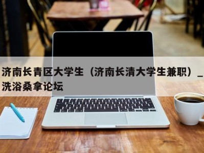 北京济南长青区大学生（济南长清大学生兼职）_洗浴桑拿论坛