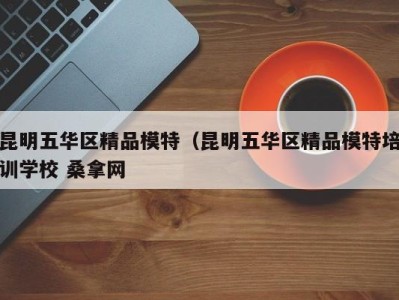 北京昆明五华区精品模特（昆明五华区精品模特培训学校 桑拿网