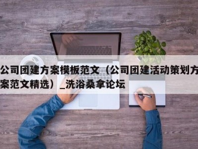 北京公司团建方案模板范文（公司团建活动策划方案范文精选）_洗浴桑拿论坛