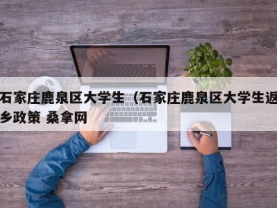 北京石家庄鹿泉区大学生（石家庄鹿泉区大学生返乡政策 桑拿网