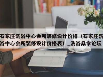 北京石家庄洗浴中心会所装修设计价格（石家庄洗浴中心会所装修设计价格表）_洗浴桑拿论坛