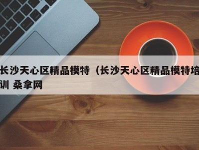 北京长沙天心区精品模特（长沙天心区精品模特培训 桑拿网