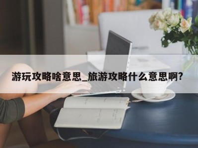 北京游玩攻略啥意思_旅游攻略什么意思啊? 