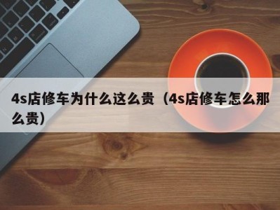 北京4s店修车为什么这么贵（4s店修车怎么那么贵）