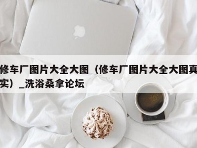 北京修车厂图片大全大图（修车厂图片大全大图真实）_洗浴桑拿论坛