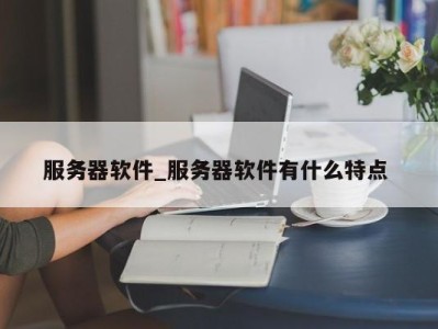 北京服务器软件_服务器软件有什么特点 