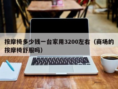 北京按摩椅多少钱一台家用3200左右（商场的按摩椅舒服吗）