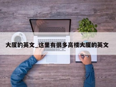 北京大厦的英文_这里有很多高楼大厦的英文 