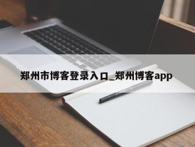 北京郑州市博客登录入口_郑州博客app 