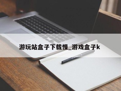 北京游玩站盒子下载慢_游戏盒子k 