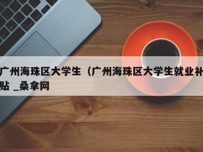 北京广州海珠区大学生（广州海珠区大学生就业补贴 _桑拿网