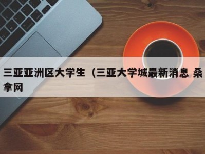 北京三亚亚洲区大学生（三亚大学城最新消息 桑拿网