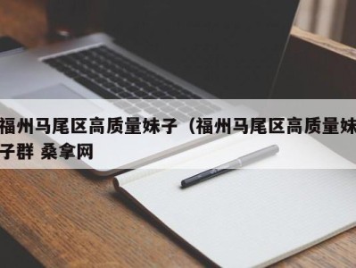 北京福州马尾区高质量妹子（福州马尾区高质量妹子群 桑拿网