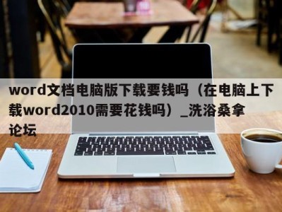 北京word文档电脑版下载要钱吗（在电脑上下载word2010需要花钱吗）_洗浴桑拿论坛