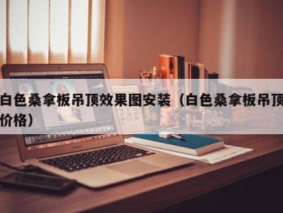 北京白色桑拿板吊顶效果图安装（白色桑拿板吊顶价格）