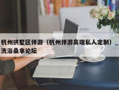 北京杭州拱墅区伴游（杭州伴游高端私人定制）_洗浴桑拿论坛