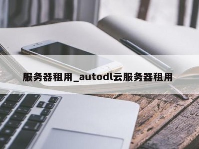 北京服务器租用_autodl云服务器租用 