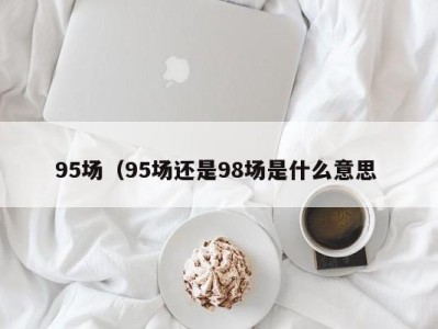 北京95场（95场还是98场是什么意思 