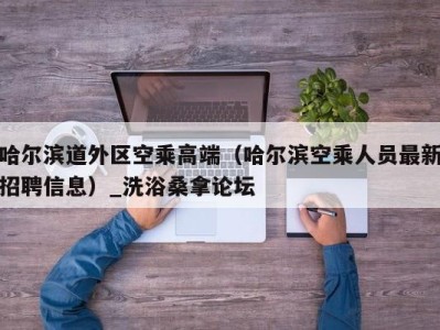 北京哈尔滨道外区空乘高端（哈尔滨空乘人员最新招聘信息）_洗浴桑拿论坛