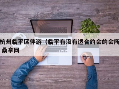 北京杭州临平区伴游（临平有没有适合约会的会所 桑拿网