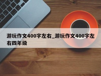 北京游玩作文400字左右_游玩作文400字左右四年级 