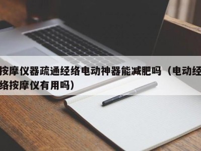 北京按摩仪器疏通经络电动神器能减肥吗（电动经络按摩仪有用吗）