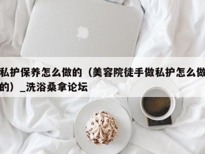 北京私护保养怎么做的（美容院徒手做私护怎么做的）_洗浴桑拿论坛