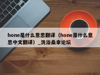 北京hone是什么意思翻译（hone是什么意思中文翻译）_洗浴桑拿论坛