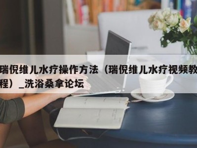 北京瑞倪维儿水疗操作方法（瑞倪维儿水疗视频教程）_洗浴桑拿论坛