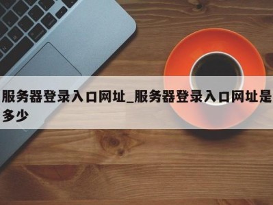 北京服务器登录入口网址_服务器登录入口网址是多少 