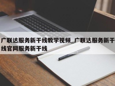 北京广联达服务新干线教学视频_广联达服务新干线官网服务新干线 