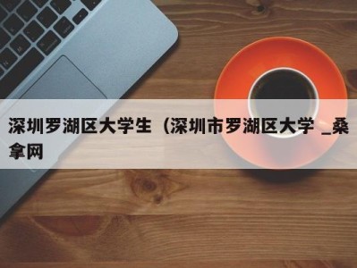 北京深圳罗湖区大学生（深圳市罗湖区大学 _桑拿网