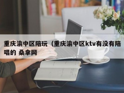 北京重庆渝中区陪玩（重庆渝中区ktv有没有陪唱的 桑拿网