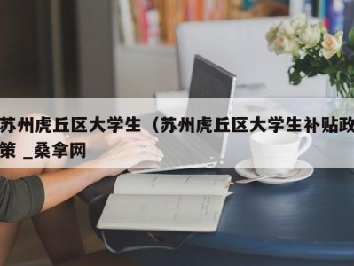 北京苏州虎丘区大学生（苏州虎丘区大学生补贴政策 _桑拿网