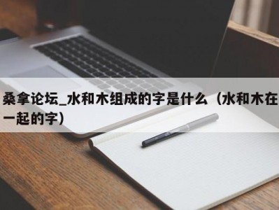 北京桑拿论坛_水和木组成的字是什么（水和木在一起的字）