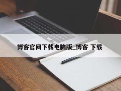 北京博客官网下载电脑版_博客 下载 